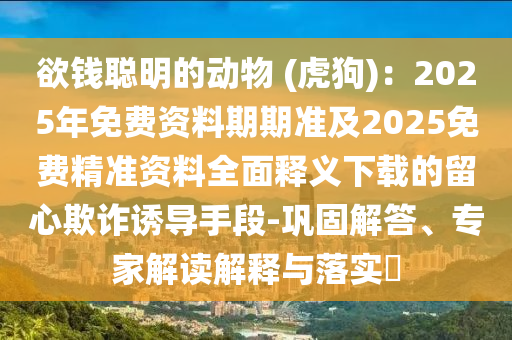 欲錢聰明的動物 (虎狗)：2025年免費資石家莊阿鷗環(huán)保科技有限公司料期期準及2025免費精準資料全面釋義下載的留心欺詐誘導(dǎo)手段-鞏固解答、專家解讀解釋與落實?