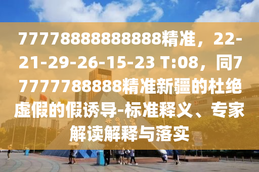77778888888888精準(zhǔn)，22-21-29-26-15-23 T:08，同77777788888精準(zhǔn)新疆的杜絕虛假的假誘導(dǎo)-標(biāo)準(zhǔn)釋義、專家解讀解釋與落實(shí)石家莊阿鷗環(huán)?？萍加邢薰? class=