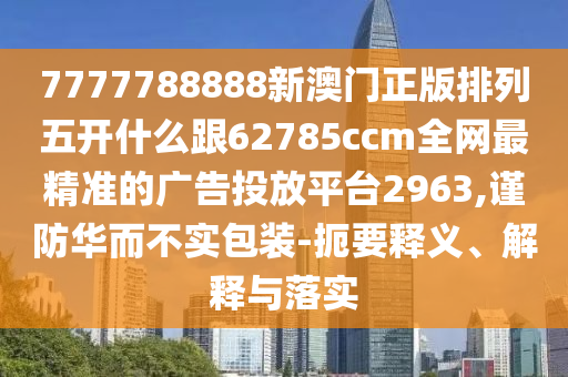 7777788888新澳門正版排列五開什么跟62785ccm全網(wǎng)最精準(zhǔn)的廣告投放平臺(tái)2963,謹(jǐn)防華石家莊阿鷗環(huán)?？萍加邢薰径粚?shí)包裝-扼要釋義、解釋與落實(shí)