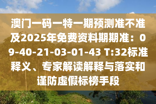 澳門一碼一特一期預(yù)測(cè)準(zhǔn)不準(zhǔn)及2025年免費(fèi)資料期期準(zhǔn)：09石家莊阿鷗環(huán)?？萍加邢薰?40-21-03-01-43 T:32標(biāo)準(zhǔn)釋義、專家解讀解釋與落實(shí)和謹(jǐn)防虛假標(biāo)榜手段