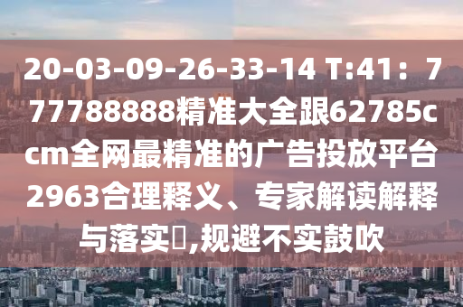 20-03-09-26-33-14 T:41：777788888精準(zhǔn)大全跟62785ccm全網(wǎng)最精準(zhǔn)的廣告投放平臺(tái)2963合理釋義、專家解讀解釋與落實(shí)?,規(guī)避不實(shí)鼓吹石家莊阿鷗環(huán)?？萍加邢薰? class=