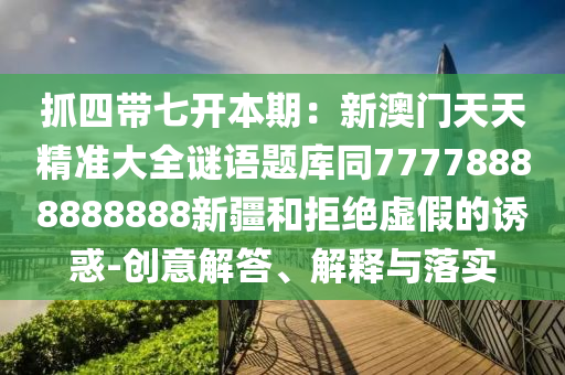 抓四帶七開(kāi)本期：新澳門(mén)天天精準(zhǔn)大全謎語(yǔ)題庫(kù)同77778888888888新疆和拒絕虛假的誘惑-創(chuàng)意解答、解釋與落實(shí)石家莊阿鷗環(huán)保科技有限公司