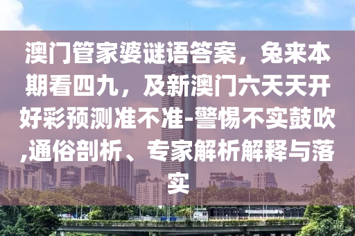澳門(mén)管家婆謎語(yǔ)答案，兔來(lái)本期看四九，及新澳門(mén)六天天開(kāi)好彩預(yù)測(cè)準(zhǔn)不準(zhǔn)-警惕不實(shí)鼓吹,通俗剖析、專(zhuān)家解析解釋與落實(shí)石家莊阿鷗環(huán)?？萍加邢薰? class=