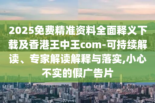 2025免費(fèi)精準(zhǔn)資料全面釋義下載及香港王中王com-可石家莊阿鷗環(huán)?？萍加邢薰境掷m(xù)解讀、專家解讀解釋與落實(shí),小心不實(shí)的假?gòu)V告片