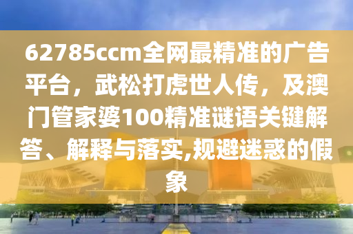 62785ccm全網(wǎng)最精石家莊阿鷗環(huán)?？萍加邢薰緶实膹V告平臺，武松打虎世人傳，及澳門管家婆100精準謎語關(guān)鍵解答、解釋與落實,規(guī)避迷惑的假象