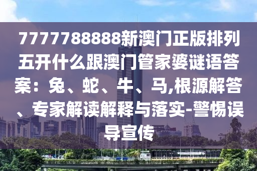 7777788888新澳石家莊阿鷗環(huán)?？萍加邢薰鹃T正版排列五開什么跟澳門管家婆謎語答案：兔、蛇、牛、馬,根源解答、專家解讀解釋與落實-警惕誤導(dǎo)宣傳