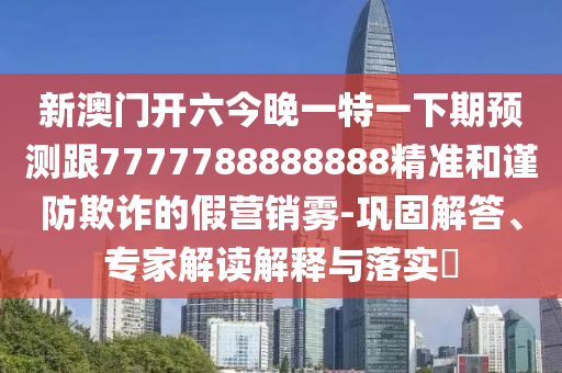 新澳門(mén)開(kāi)六今晚一特一下期預(yù)測(cè)跟7777788888888精準(zhǔn)和謹(jǐn)防欺詐的假營(yíng)銷(xiāo)霧-鞏固解答、專(zhuān)家解讀解釋與落實(shí)?石家莊阿鷗環(huán)保科技有限公司