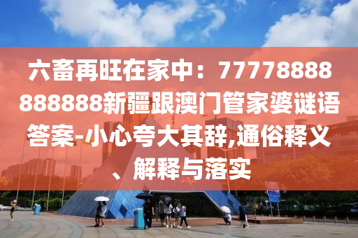 六畜再旺在家中：77778888888888新疆跟澳門(mén)管家婆謎語(yǔ)答案-小心夸大其辭,通俗釋義、解釋與落實(shí)石家莊阿鷗環(huán)?？萍加邢薰? class=