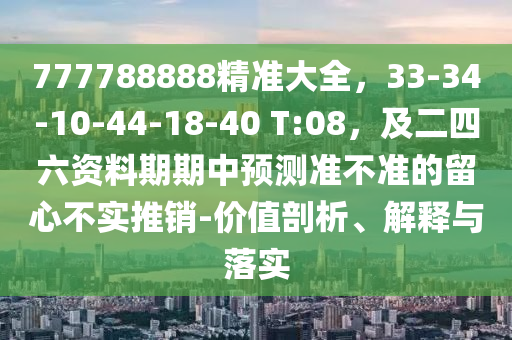 777788888精準(zhǔn)大全，33-34-10-44-18-40 T:08，及二四石家莊阿鷗環(huán)?？萍加邢薰玖Y料期期中預(yù)測(cè)準(zhǔn)不準(zhǔn)的留心不實(shí)推銷(xiāo)-價(jià)值剖析、解釋與落實(shí)