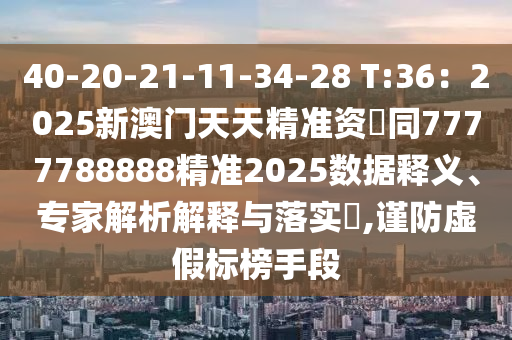 40-20-21-11-34-28 T:36：2025新澳門天天精準(zhǔn)資枓同7777788888精石家莊阿鷗環(huán)?？萍加邢薰緶?zhǔn)2025數(shù)據(jù)釋義、專家解析解釋與落實?,謹(jǐn)防虛假標(biāo)榜手段