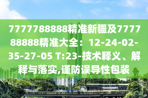 7777788888精準(zhǔn)新疆及777788888精準(zhǔn)大全：12-24-02-35-27-05 T:23-技術(shù)釋義、解釋與落實,謹(jǐn)防誤導(dǎo)性包裝石家莊阿鷗環(huán)?？萍加邢薰? class=