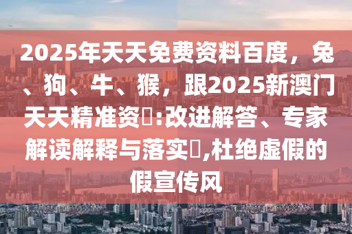 2025年天天免費資料百度，兔、狗、牛、猴，跟2025新澳門天天精準資枓:改進解答、專家解讀解釋石家莊阿鷗環(huán)?？萍加邢薰九c落實?,杜絕虛假的假宣傳風