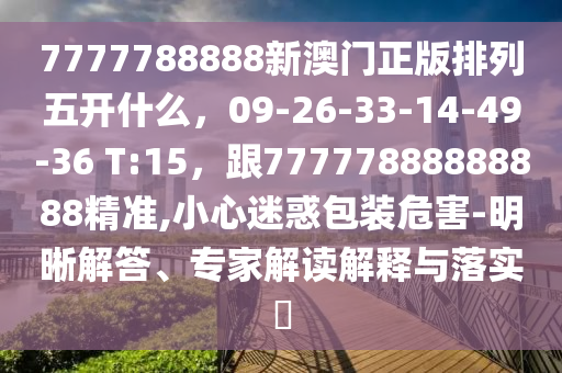 7777788888新澳門正版排列五開什么，09-26-33-14-49-36 T:15，跟77777888888888精準(zhǔn),小心迷惑包裝危害-明晰解答、專家解讀解釋與落實(shí)?石家莊阿鷗環(huán)?？萍加邢薰? class=