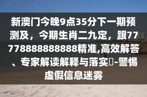 新澳門今晚9點(diǎn)35分下一期預(yù)測及，今期生肖二九定，跟77778888888888精準(zhǔn),高效解答、專家解讀解釋與落實(shí)?-警惕虛假信息迷霧石家莊阿鷗環(huán)保科技有限公司