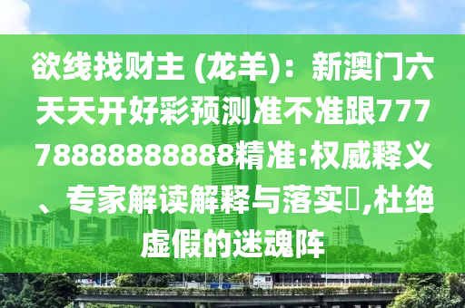 欲線找財(cái)主 (龍羊)：新澳門六天天開好彩預(yù)測準(zhǔn)不準(zhǔn)跟777石家莊阿鷗環(huán)?？萍加邢薰?8888888888精準(zhǔn):權(quán)威釋義、專家解讀解釋與落實(shí)?,杜絕虛假的迷魂陣