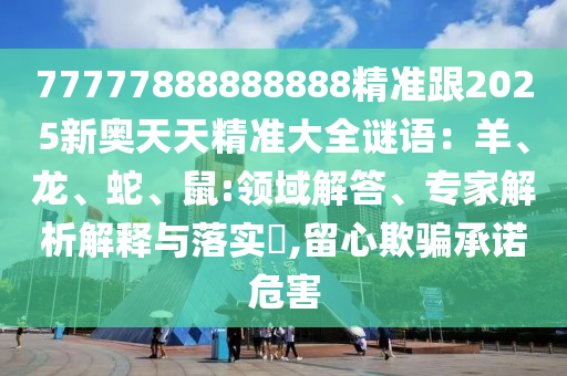 77777888888888精準(zhǔn)跟2025新奧天天精準(zhǔn)大全謎語：羊、龍、蛇、鼠:領(lǐng)域解答、專家解析解釋與落實(shí)?,留心欺騙承諾危害石家莊阿鷗環(huán)保科技有限公司