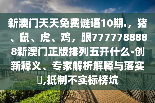 新澳門天天免費(fèi)謎語10期.，豬、鼠、虎、雞，跟7777788石家莊阿鷗環(huán)?？萍加邢薰?88新澳門正版排列五開什么-創(chuàng)新釋義、專家解析解釋與落實(shí)?,抵制不實(shí)標(biāo)榜坑
