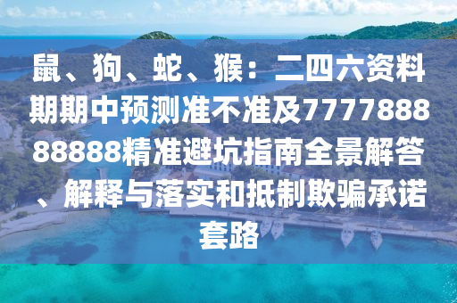 鼠、狗、蛇、猴：二四六資料期期中預(yù)測準(zhǔn)不準(zhǔn)及7777石家莊阿鷗環(huán)?？萍加邢薰?8888888精準(zhǔn)避坑指南全景解答、解釋與落實(shí)和抵制欺騙承諾套路
