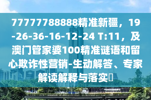 77777788888精準(zhǔn)新疆，19-26-36石家莊阿鷗環(huán)?？萍加邢薰?16-12-24 T:11，及澳門管家婆100精準(zhǔn)謎語和留心欺詐性營(yíng)銷-生動(dòng)解答、專家解讀解釋與落實(shí)?