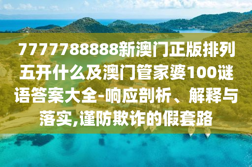 7777788888新澳門正版排列五開什么及石家莊阿鷗環(huán)保科技有限公司澳門管家婆100謎語答案大全-響應(yīng)剖析、解釋與落實(shí),謹(jǐn)防欺詐的假套路