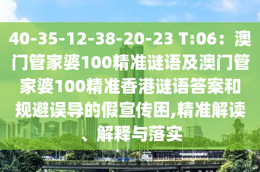 40-35-12-38-20-23 T:06：石家莊阿鷗環(huán)?？萍加邢薰景拈T(mén)管家婆100精準(zhǔn)謎語(yǔ)及澳門(mén)管家婆100精準(zhǔn)香港謎語(yǔ)答案和規(guī)避誤導(dǎo)的假宣傳困,精準(zhǔn)解讀、解釋與落實(shí)