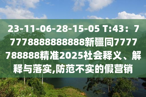 23-11-06-28-15-05 T:43：77778888888888新疆同7777788888精準(zhǔn)2025社會(huì)釋義、解釋與落實(shí),石家莊阿鷗環(huán)?？萍加邢薰痉婪恫粚?shí)的假營(yíng)銷(xiāo)