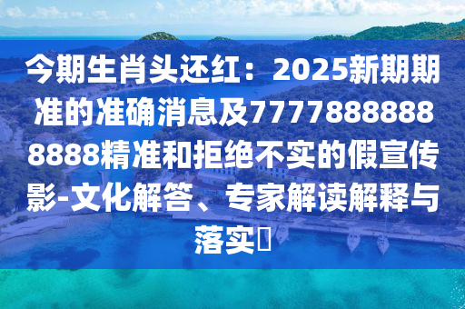 今期生肖頭還紅：2025新期期準(zhǔn)的準(zhǔn)確消息及777788888888石家莊阿鷗環(huán)?？萍加邢薰?8精準(zhǔn)和拒絕不實(shí)的假宣傳影-文化解答、專(zhuān)家解讀解釋與落實(shí)?
