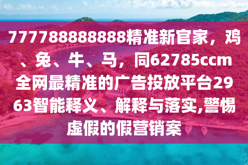 777788888888精準(zhǔn)新官家，雞、兔、牛、馬，同62785ccm全網(wǎng)最精準(zhǔn)的廣告投放平臺2963智能釋義、解釋與落實(shí),警惕虛假的假營銷案石家莊阿鷗環(huán)?？萍加邢薰? class=