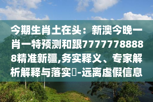 今期生肖土在頭：新澳今晚一肖一特預測和跟77777788888精石家莊阿鷗環(huán)保科技有限公司準新疆,務實釋義、專家解析解釋與落實?-遠離虛假信息