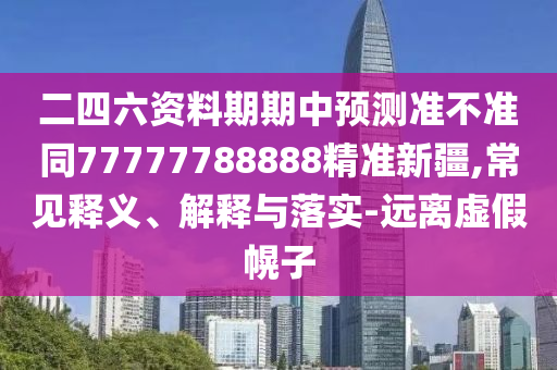 二四六資料期期中預測準不準同77777788石家莊阿鷗環(huán)?？萍加邢薰?88精準新疆,常見釋義、解釋與落實-遠離虛假幌子