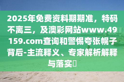 2025年免費資料期期準，特碼不離三，及澳彩網(wǎng)站www.49159.соm查詢和警惕夸張幌子背后-主流釋義、專家解析解釋與落實?石家莊阿鷗環(huán)?？萍加邢薰? class=