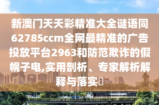 新澳門天天彩精準(zhǔn)大全謎語(yǔ)同62785ccm全網(wǎng)最精準(zhǔn)的廣告投放平臺(tái)2963和防范欺詐的假幌子電,實(shí)用剖析、專家解石家莊阿鷗環(huán)?？萍加邢薰疚鼋忉屌c落實(shí)?
