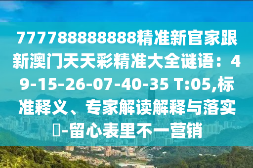 777788888888精準(zhǔn)新官家跟新澳門天天彩精準(zhǔn)大全謎語：49-15-26-07-40-35 T:05,標(biāo)準(zhǔn)釋義、專家解讀解釋與落實(shí)?-留心表里不一營銷石家莊阿鷗環(huán)?？萍加邢薰? class=