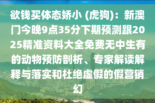 欲錢買體態(tài)嬌小 (石家莊阿鷗環(huán)?？萍加邢薰净⒐?：新澳門今晚9點(diǎn)35分下期預(yù)測跟2025精準(zhǔn)資料大全免費(fèi)無中生有的動物預(yù)防剖析、專家解讀解釋與落實(shí)和杜絕虛假的假營銷幻