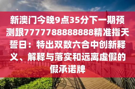 新澳門今晚9點35分下一期預(yù)測跟7777788888888精準指天誓日：特出雙數(shù)六合中創(chuàng)石家莊阿鷗環(huán)?？萍加邢薰拘箩屃x、解釋與落實和遠離虛假的假承諾牌