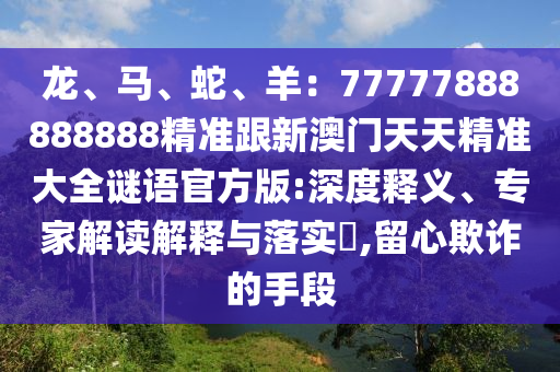 龍、馬、蛇、羊：77777888888888精準(zhǔn)跟新澳門天天精準(zhǔn)大全謎語官方版:深度釋石家莊阿鷗環(huán)?？萍加邢薰玖x、專家解讀解釋與落實?,留心欺詐的手段