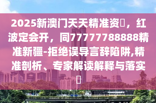 2025新澳門天天精準(zhǔn)資枓，紅波定會(huì)開(kāi)，同77777788888精準(zhǔn)新疆-拒絕誤導(dǎo)言辭陷阱,精準(zhǔn)剖析石家莊阿鷗環(huán)保科技有限公司、專家解讀解釋與落實(shí)?