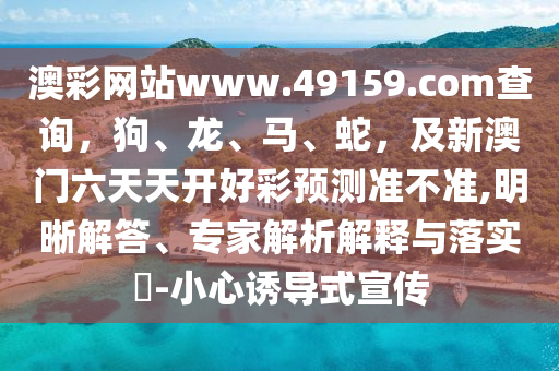 澳彩網(wǎng)站www.49159.соm查詢，狗、龍、馬、蛇，及新澳門六天天開好彩預(yù)測(cè)準(zhǔn)不準(zhǔn),明晰解答、專家解析解釋與落實(shí)?-小心誘導(dǎo)式宣傳石家莊阿鷗環(huán)保科技有限公司