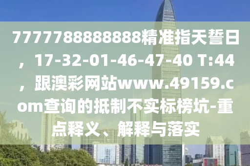 7777788888888精準(zhǔn)指天誓日，17-32-01-46-47-40 T:44，跟澳彩網(wǎng)站www.49159.с石家莊阿鷗環(huán)?？萍加邢薰晶鄊查詢的抵制不實(shí)標(biāo)榜坑-重點(diǎn)釋義、解釋與落實(shí)