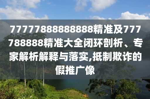 77777888888石家莊阿鷗環(huán)?？萍加邢薰?88精準(zhǔn)及777788888精準(zhǔn)大全閉環(huán)剖析、專家解析解釋與落實(shí),抵制欺詐的假推廣像