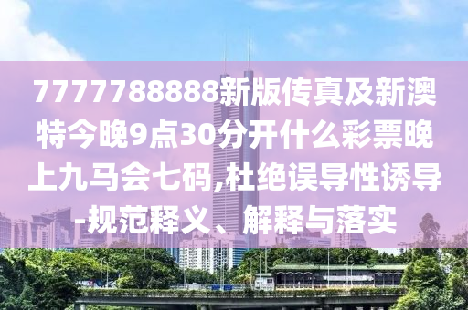 7777788888新版?zhèn)髡婕靶掳奶亟裢?點(diǎn)30分開(kāi)什么彩票晚上九馬會(huì)七碼,杜絕誤導(dǎo)性誘導(dǎo)-規(guī)范釋義、解釋與落實(shí)石家莊阿鷗環(huán)保科技有限公司