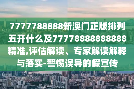 7777788888新澳門正版排列五開什么及77778888888888精準(zhǔn),評(píng)估解讀、專家解讀解釋與落實(shí)-警惕誤導(dǎo)的假宣傳石家莊阿鷗環(huán)?？萍加邢薰? class=