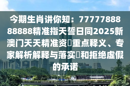 今期生肖講你知：7777788888888精準(zhǔn)指天誓日同2025新澳門天天精準(zhǔn)資枓重點(diǎn)釋義、專家解析解釋與落實(shí)?和拒絕虛假的承諾石家莊阿鷗環(huán)?？萍加邢薰? class=