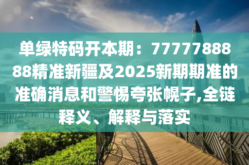 單綠特碼開本期：7777788888精準(zhǔn)新疆及2025新期期準(zhǔn)的準(zhǔn)確消息和警惕夸張幌子,全鏈釋義、解釋與落實(shí)石家莊阿鷗環(huán)?？萍加邢薰? class=