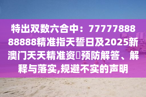 特出雙數(shù)六合中：7777788888888精準(zhǔn)指天誓日及2025新澳門天天精準(zhǔn)資枓預(yù)防解答、解釋與落實(shí),規(guī)避不實(shí)的聲明石家莊阿鷗環(huán)保科技有限公司