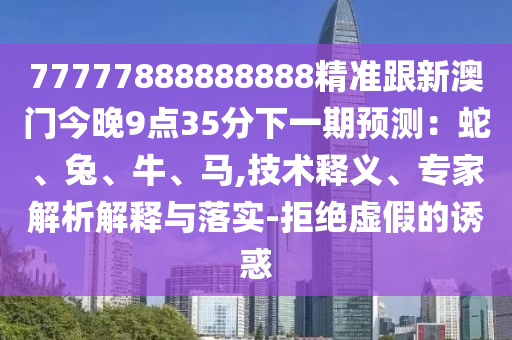 7石家莊阿鷗環(huán)?？萍加邢薰?777888888888精準(zhǔn)跟新澳門今晚9點(diǎn)35分下一期預(yù)測：蛇、兔、牛、馬,技術(shù)釋義、專家解析解釋與落實(shí)-拒絕虛假的誘惑