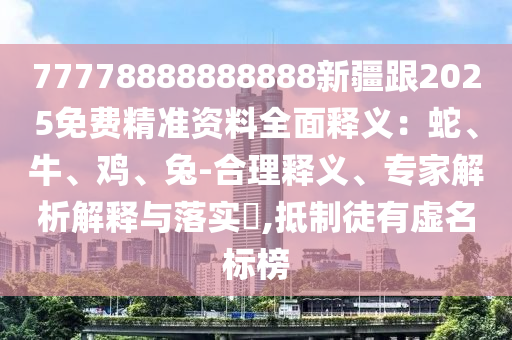 77778888888888新疆跟2025免費(fèi)精準(zhǔn)資料全面釋義：蛇、牛、雞、兔-合理釋義、專家解析解釋與落實(shí)?,抵制徒有虛名標(biāo)榜石家莊阿鷗環(huán)?？萍加邢薰? class=