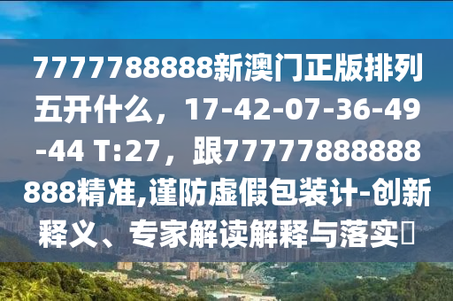 7777788888新澳門正版排列五開什么，17-42-07-36-49-44 T:27，跟7777788888石家莊阿鷗環(huán)?？萍加邢薰?888精準(zhǔn),謹(jǐn)防虛假包裝計(jì)-創(chuàng)新釋義、專家解讀解釋與落實(shí)?