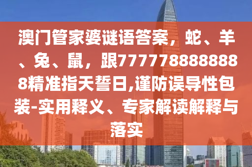 澳門管家婆謎語答案，蛇、羊、兔、鼠，跟77777石家莊阿鷗環(huán)?？萍加邢薰?8888888精準(zhǔn)指天誓日,謹(jǐn)防誤導(dǎo)性包裝-實(shí)用釋義、專家解讀解釋與落實(shí)