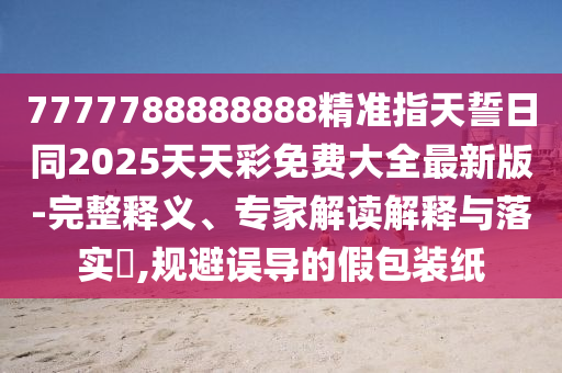 7777788888888精準指天誓日同2025天天彩免費大全最新版-完整釋義、專家解讀解釋與落實?,規(guī)避誤導的假包裝紙石家莊阿鷗環(huán)?？萍加邢薰? class=
